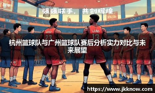 杭州篮球队与广州篮球队赛后分析实力对比与未来展望