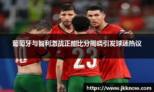 葡萄牙与智利激战正酣比分揭晓引发球迷热议