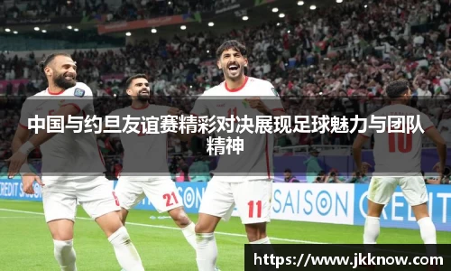 中国与约旦友谊赛精彩对决展现足球魅力与团队精神